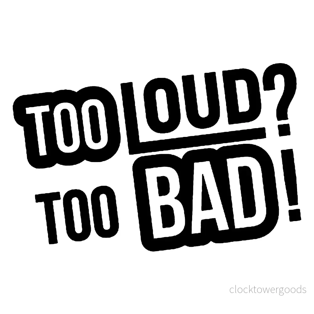 Too Loud? Too Bad! Too Loud? Too Bad!